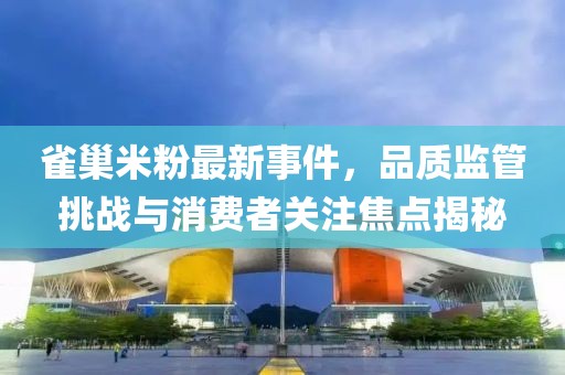 雀巢米粉最新事件，品质监管挑战与消费者关注焦点揭秘