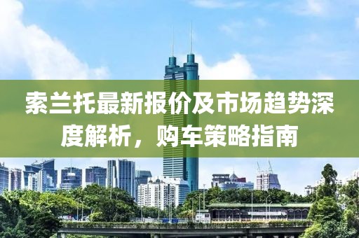索兰托最新报价及市场趋势深度解析，购车策略指南