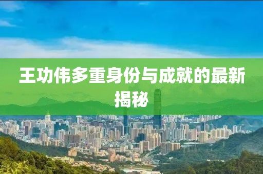 王功伟多重身份与成就的最新揭秘
