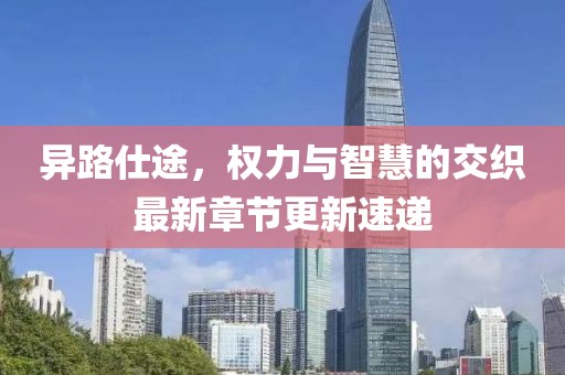异路仕途，权力与智慧的交织最新章节更新速递