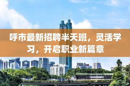 呼市最新招聘半天班，灵活学习，开启职业新篇章