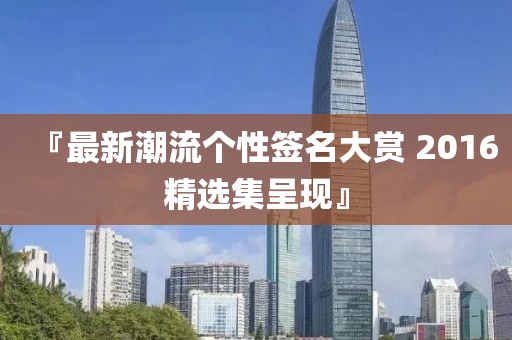 『最新潮流个性签名大赏 2016精选集呈现』