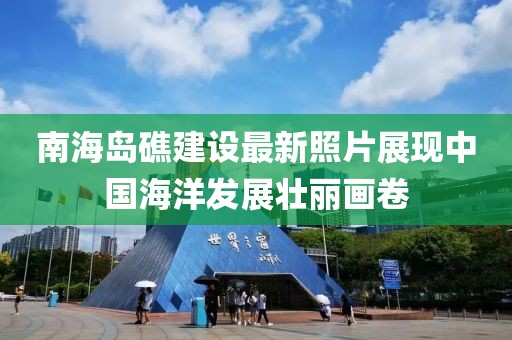 南海岛礁建设最新照片展现中国海洋发展壮丽画卷