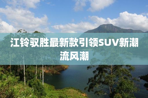 江铃驭胜最新款引领SUV新潮流风潮
