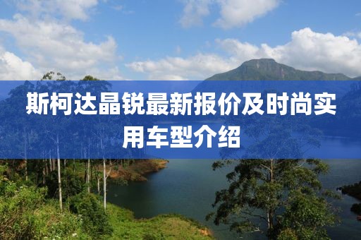 斯柯达晶锐最新报价及时尚实用车型介绍