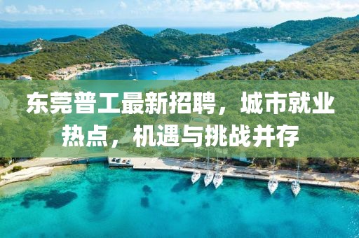 东莞普工最新招聘，城市就业热点，机遇与挑战并存