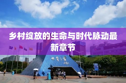 乡村绽放的生命与时代脉动最新章节