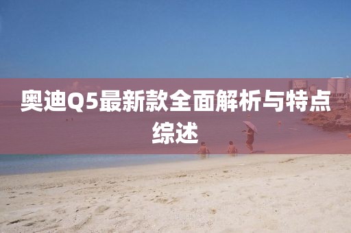 奥迪Q5最新款全面解析与特点综述