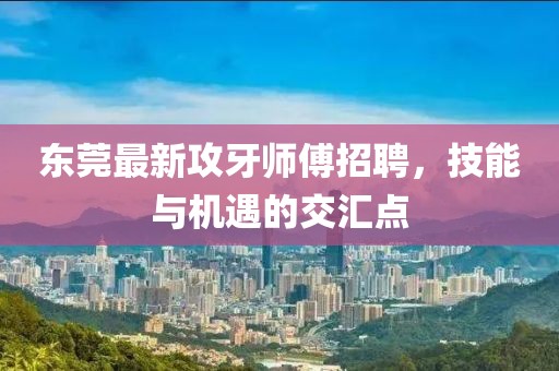 东莞最新攻牙师傅招聘，技能与机遇的交汇点