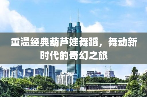 重温经典葫芦娃舞蹈，舞动新时代的奇幻之旅