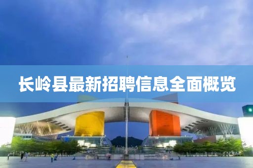 长岭县最新招聘信息全面概览