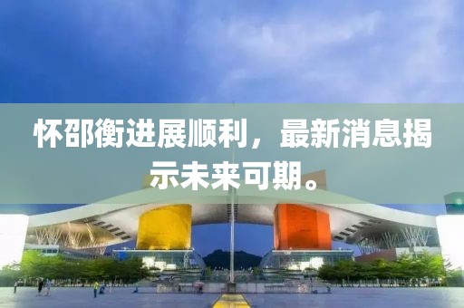 怀邵衡进展顺利，最新消息揭示未来可期。