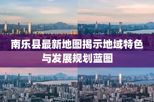 南乐县最新地图揭示地域特色与发展规划蓝图