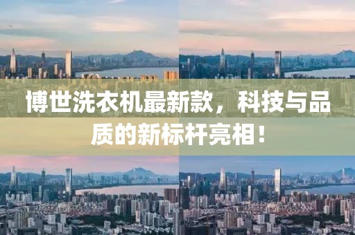 博世洗衣机最新款，科技与品质的新标杆亮相！