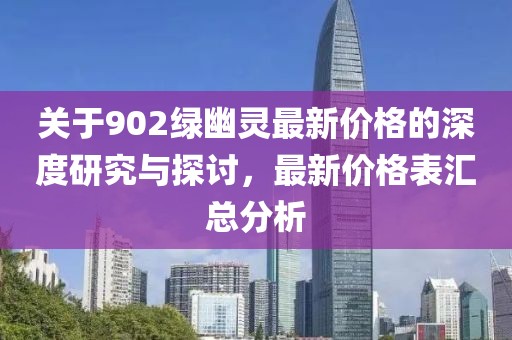 关于902绿幽灵最新价格的深度研究与探讨，最新价格表汇总分析