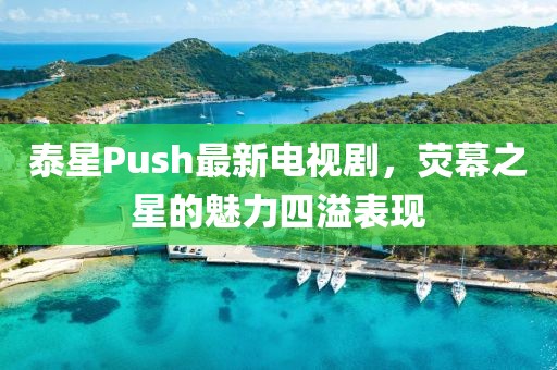 泰星Push最新电视剧，荧幕之星的魅力四溢表现