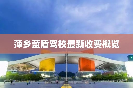 萍乡蓝盾驾校最新收费概览