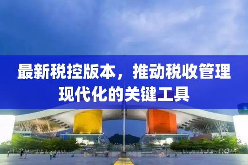最新税控版本，推动税收管理现代化的关键工具