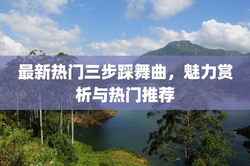 最新热门三步踩舞曲，魅力赏析与热门推荐