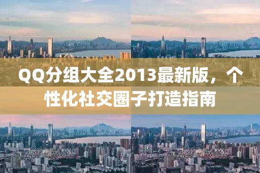 QQ分组大全2013最新版，个性化社交圈子打造指南