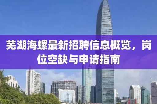 芜湖海螺最新招聘信息概览，岗位空缺与申请指南
