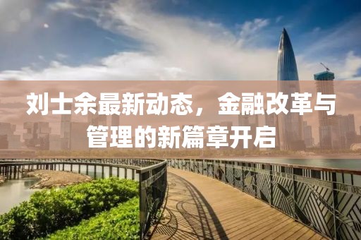刘士余最新动态，金融改革与管理的新篇章开启