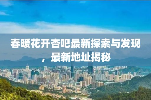 春暖花开杏吧最新探索与发现，最新地址揭秘