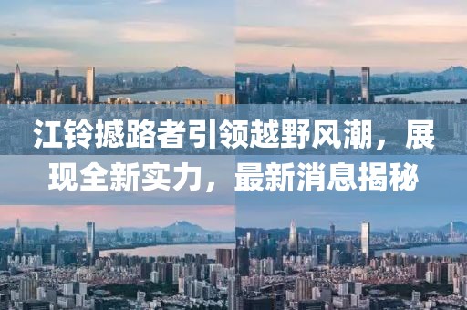 江铃撼路者引领越野风潮，展现全新实力，最新消息揭秘