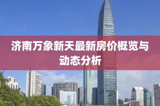 济南万象新天最新房价概览与动态分析