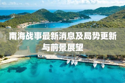 南海战事最新消息及局势更新与前景展望