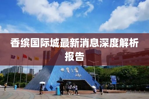香缤国际城最新消息深度解析报告