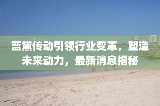 蓝黛传动引领行业变革，塑造未来动力，最新消息揭秘