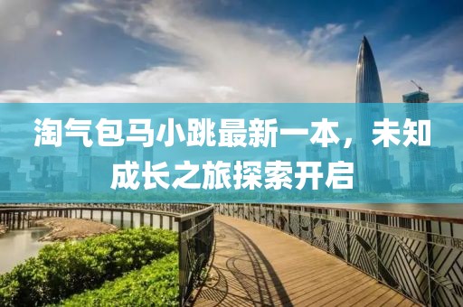 淘气包马小跳最新一本，未知成长之旅探索开启