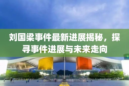 刘国梁事件最新进展揭秘，探寻事件进展与未来走向