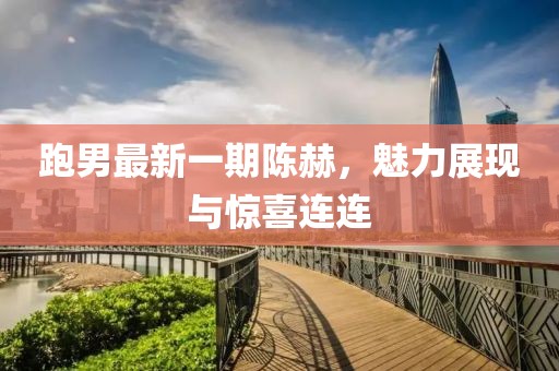 跑男最新一期陈赫，魅力展现与惊喜连连