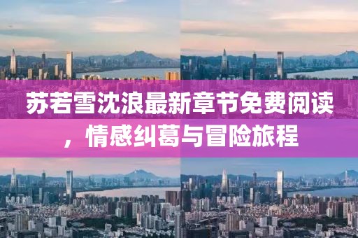 苏若雪沈浪最新章节免费阅读，情感纠葛与冒险旅程
