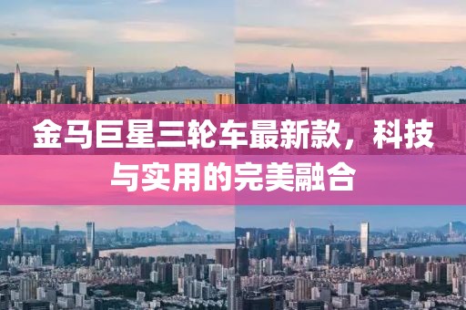 金马巨星三轮车最新款，科技与实用的完美融合
