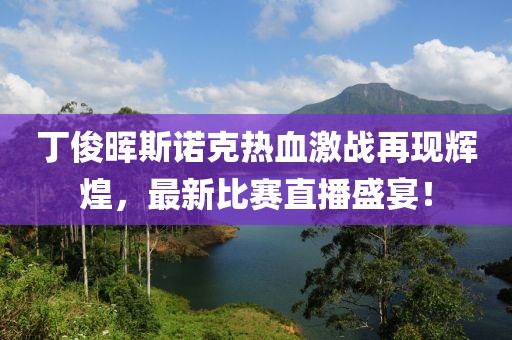 丁俊晖斯诺克热血激战再现辉煌，最新比赛直播盛宴！