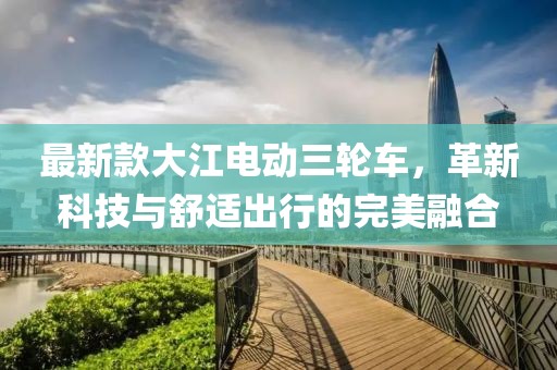 最新款大江电动三轮车，革新科技与舒适出行的完美融合