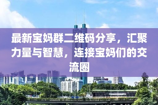 最新宝妈群二维码分享，汇聚力量与智慧，连接宝妈们的交流圈