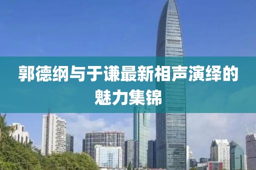 郭德纲与于谦最新相声演绎的魅力集锦