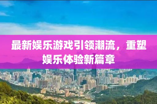 最新娱乐游戏引领潮流，重塑娱乐体验新篇章
