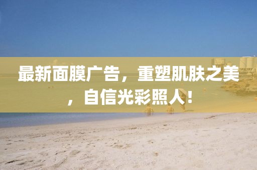 最新面膜广告，重塑肌肤之美，自信光彩照人！