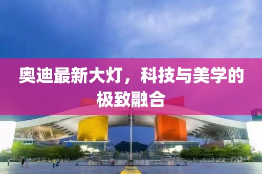奥迪最新大灯，科技与美学的极致融合