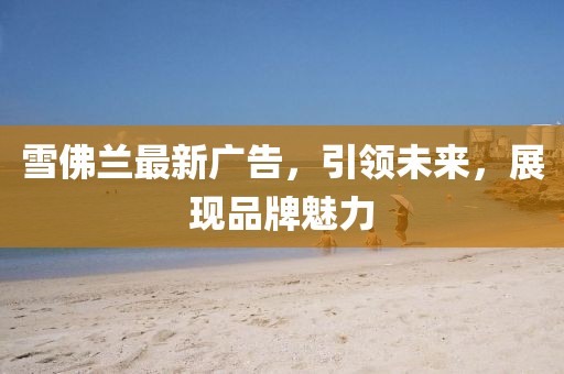 雪佛兰最新广告，引领未来，展现品牌魅力