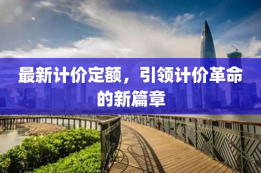 最新计价定额，引领计价革命的新篇章