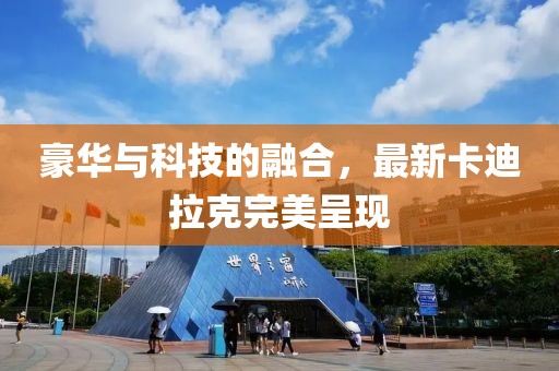 豪华与科技的融合，最新卡迪拉克完美呈现