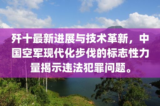 歼十最新进展与技术革新，中国空军现代化步伐的标志性力量揭示违法犯罪问题。