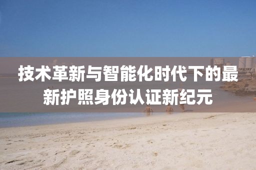 技术革新与智能化时代下的最新护照身份认证新纪元