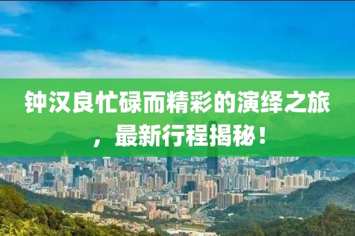 钟汉良忙碌而精彩的演绎之旅，最新行程揭秘！